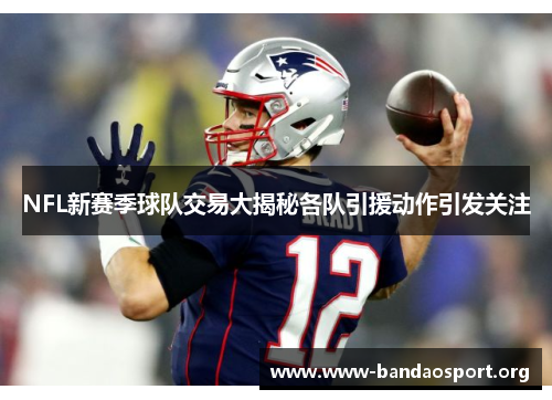 NFL新赛季球队交易大揭秘各队引援动作引发关注