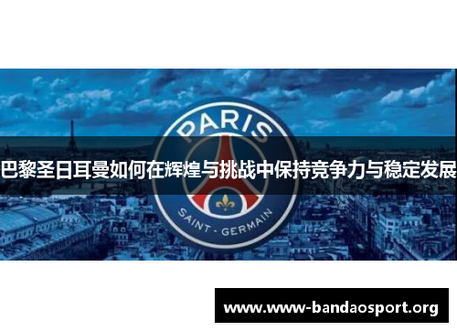 巴黎圣日耳曼如何在辉煌与挑战中保持竞争力与稳定发展