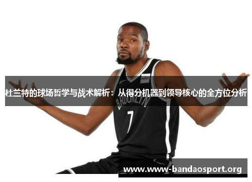 杜兰特的球场哲学与战术解析：从得分机器到领导核心的全方位分析