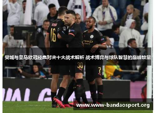 曼城与皇马欧冠经典对决十大战术解析 战术博弈与球队智慧的巅峰较量