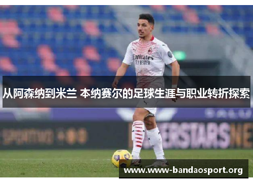 从阿森纳到米兰 本纳赛尔的足球生涯与职业转折探索