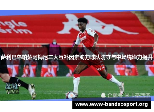 萨利巴乌帕楚阿梅尼三大互补因素助力球队防守与中场统治力提升