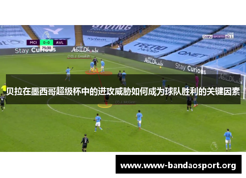贝拉在墨西哥超级杯中的进攻威胁如何成为球队胜利的关键因素