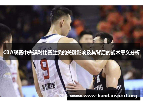 CBA联赛中失误对比赛胜负的关键影响及其背后的战术意义分析