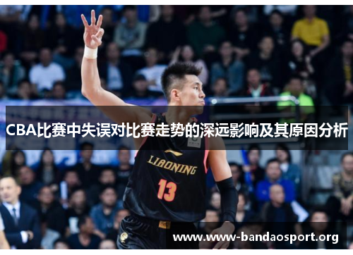 CBA比赛中失误对比赛走势的深远影响及其原因分析