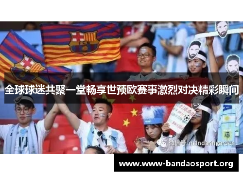全球球迷共聚一堂畅享世预欧赛事激烈对决精彩瞬间