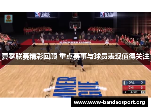 夏季联赛精彩回顾 重点赛事与球员表现值得关注