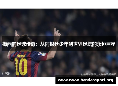 梅西的足球传奇：从阿根廷少年到世界足坛的永恒巨星