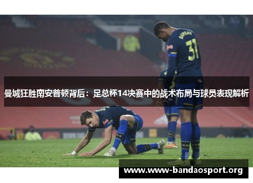 曼城狂胜南安普顿背后：足总杯14决赛中的战术布局与球员表现解析