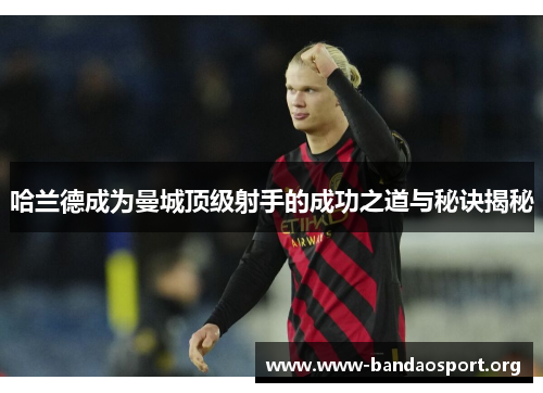 哈兰德成为曼城顶级射手的成功之道与秘诀揭秘