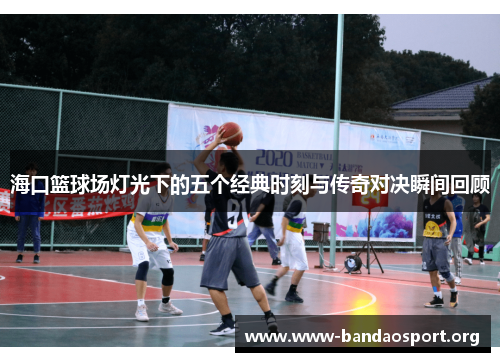 海口篮球场灯光下的五个经典时刻与传奇对决瞬间回顾