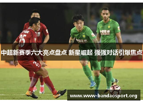 中超新赛季六大亮点盘点 新星崛起 强强对话引爆焦点