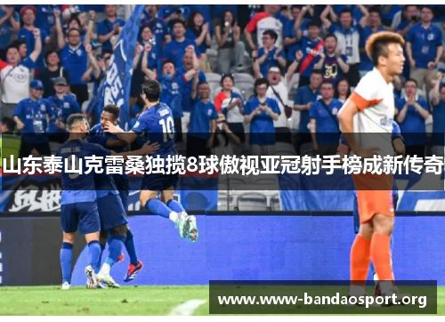 山东泰山克雷桑独揽8球傲视亚冠射手榜成新传奇
