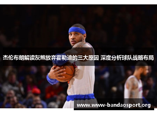 杰伦布朗解读灰熊放弃霍勒迪的三大原因 深度分析球队战略布局