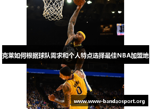 克莱如何根据球队需求和个人特点选择最佳NBA加盟地