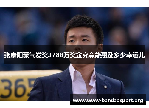 张康阳豪气发奖3788万奖金究竟能惠及多少幸运儿