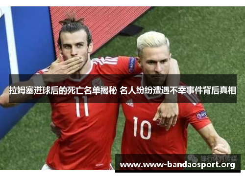 拉姆塞进球后的死亡名单揭秘 名人纷纷遭遇不幸事件背后真相