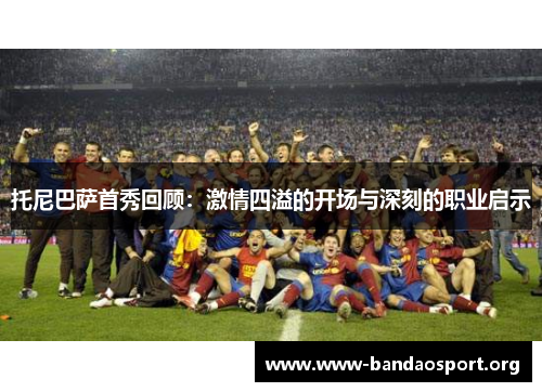 托尼巴萨首秀回顾：激情四溢的开场与深刻的职业启示
