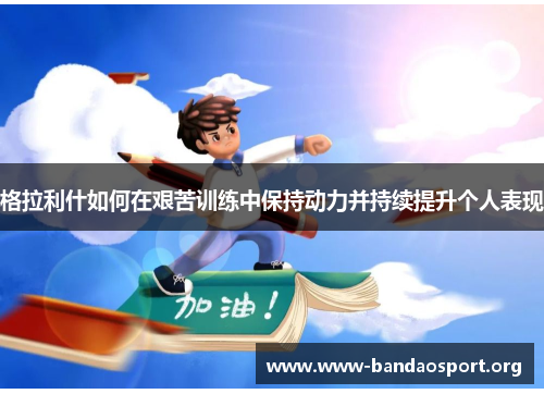 格拉利什如何在艰苦训练中保持动力并持续提升个人表现