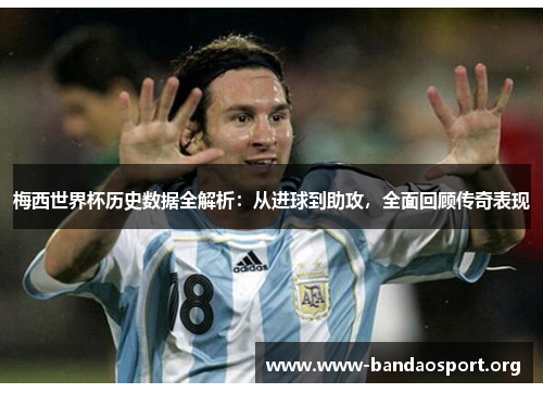 梅西世界杯历史数据全解析:从进球到助攻,全面回顾传奇表现