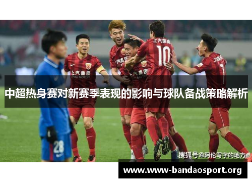 中超热身赛对新赛季表现的影响与球队备战策略解析