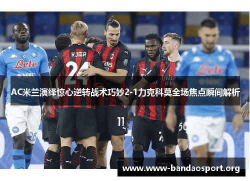 AC米兰演绎惊心逆转战术巧妙2-1力克科莫全场焦点瞬间解析