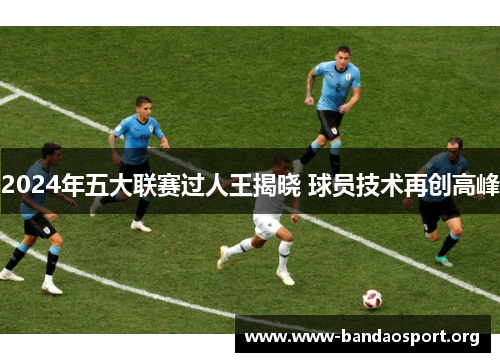 2024年五大联赛过人王揭晓 球员技术再创高峰
