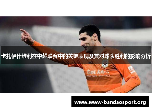 卡扎伊什维利在中超联赛中的关键表现及其对球队胜利的影响分析