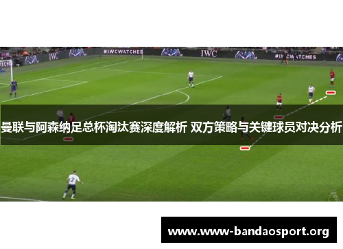 曼联与阿森纳足总杯淘汰赛深度解析 双方策略与关键球员对决分析