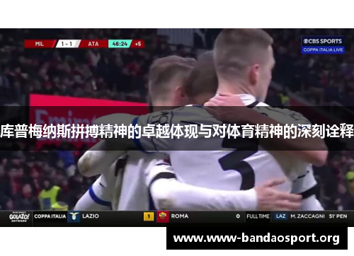 库普梅纳斯拼搏精神的卓越体现与对体育精神的深刻诠释