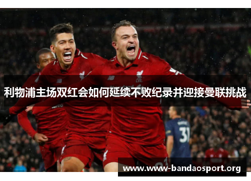 利物浦主场双红会如何延续不败纪录并迎接曼联挑战