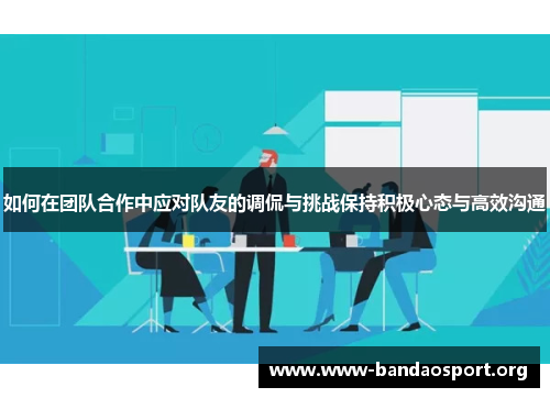 如何在团队合作中应对队友的调侃与挑战保持积极心态与高效沟通