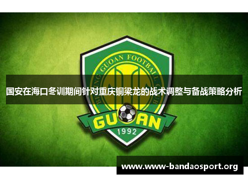 国安在海口冬训期间针对重庆铜梁龙的战术调整与备战策略分析