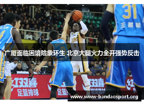 广厦面临困境险象环生 北京大腿火力全开强势反击