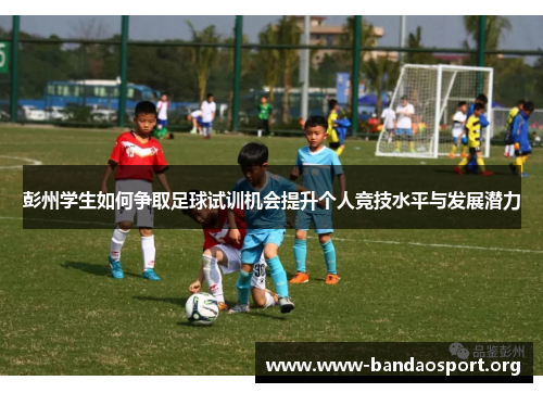 彭州学生如何争取足球试训机会提升个人竞技水平与发展潜力