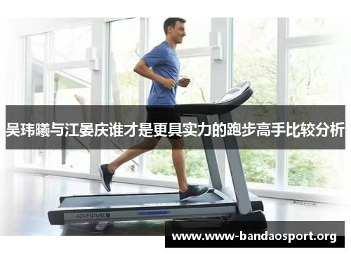 吴玮曦与江晏庆谁才是更具实力的跑步高手比较分析