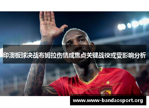 印澳板球决战布姆拉伤情成焦点关键战役或受影响分析