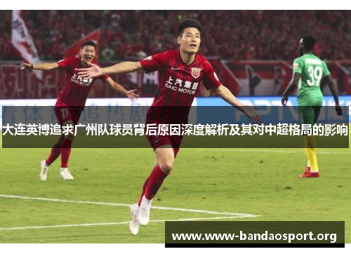 大连英博追求广州队球员背后原因深度解析及其对中超格局的影响