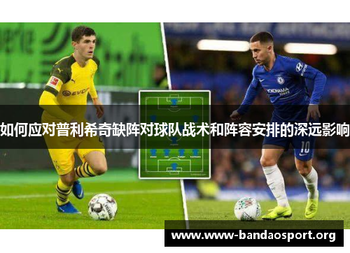 如何应对普利希奇缺阵对球队战术和阵容安排的深远影响