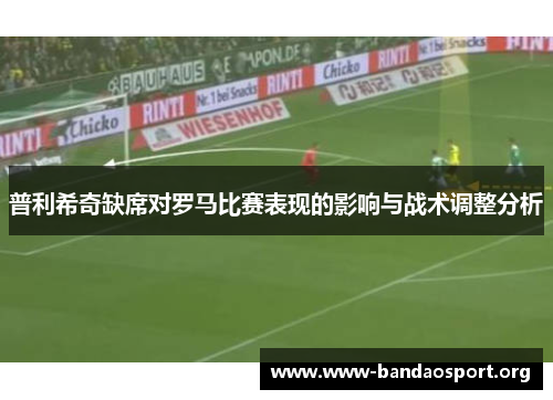 普利希奇缺席对罗马比赛表现的影响与战术调整分析