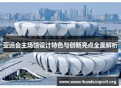 亚运会主场馆设计特色与创新亮点全面解析