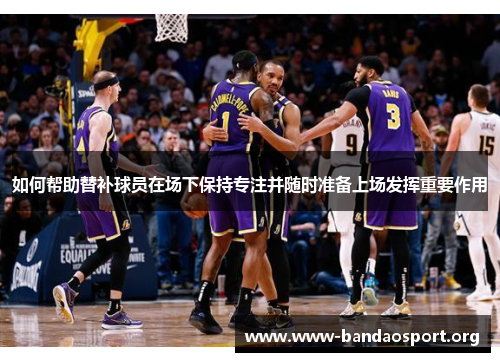 如何帮助替补球员在场下保持专注并随时准备上场发挥重要作用