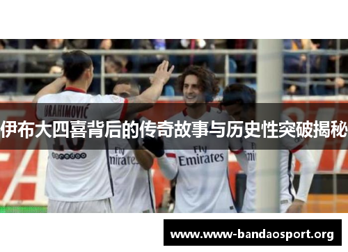 伊布大四喜背后的传奇故事与历史性突破揭秘