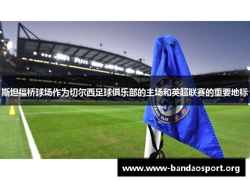 斯坦福桥球场作为切尔西足球俱乐部的主场和英超联赛的重要地标