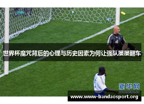世界杯魔咒背后的心理与历史因素为何让强队屡屡翻车