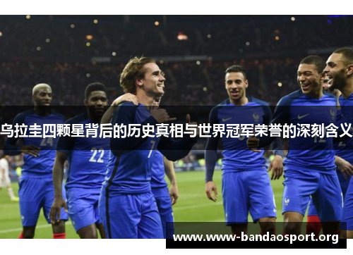 乌拉圭四颗星背后的历史真相与世界冠军荣誉的深刻含义