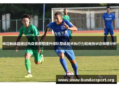 申花教练组通过热身赛调整提升球队整体战术执行力和竞技状态策略分析