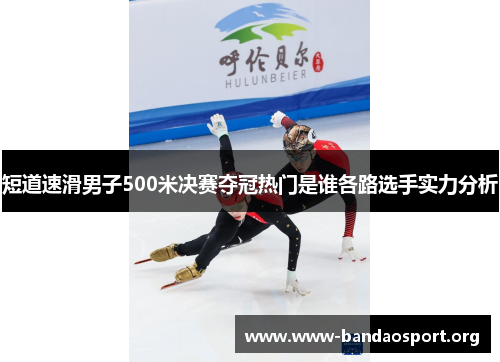短道速滑男子500米决赛夺冠热门是谁各路选手实力分析