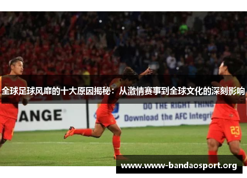 全球足球风靡的十大原因揭秘：从激情赛事到全球文化的深刻影响