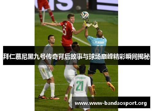 拜仁慕尼黑九号传奇背后故事与球场巅峰精彩瞬间揭秘